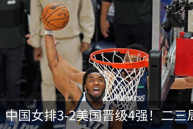 中国女排3-2美国晋级4强！二三局连下，第五局拿捏关键分逆转取胜