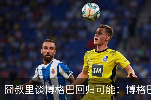 囧叔里谈博格巴回归可能：博格巴是谁？我不认识