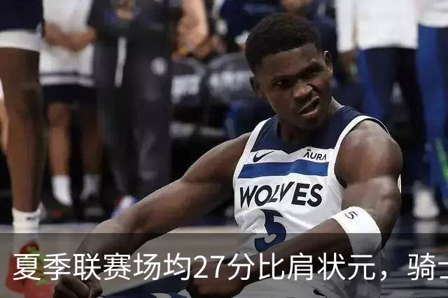 夏季联赛场均27分比肩状元，骑士新秀托马斯为何被泼冷水？