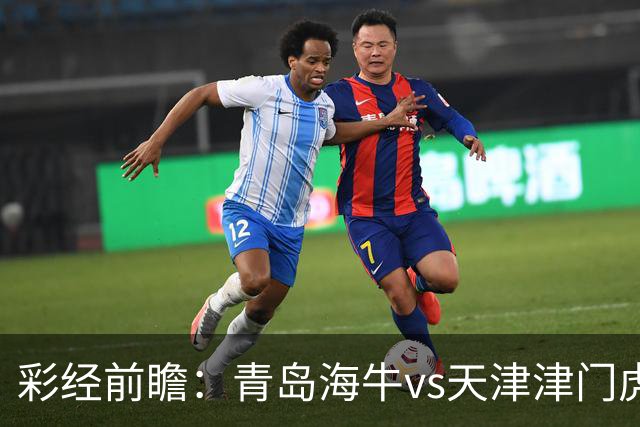 彩经前瞻：青岛海牛vs天津津门虎，抢夺保级路“6分”关键战