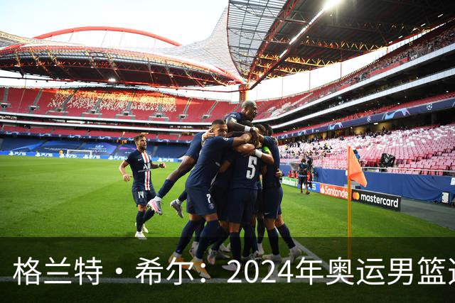 格兰特·希尔：2024年奥运男篮选怀特而非布朗是因想提升控卫防守