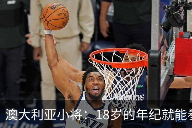 澳大利亚小将：18岁的年纪就能参加世界杯很幸运；我非常感激