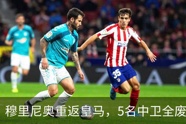 穆里尼奥重返皇马，5名中卫全废！7500万锁定国米王牌！