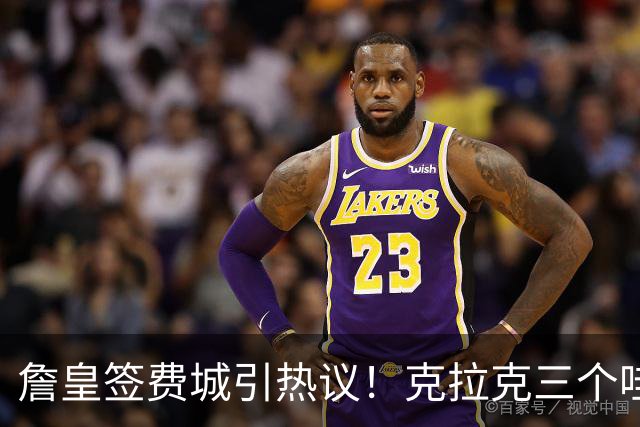 詹皇签费城引热议！克拉克三个哇 马克西连连嚎叫 球迷兴奋歌唱 传奇捂脸不敢信