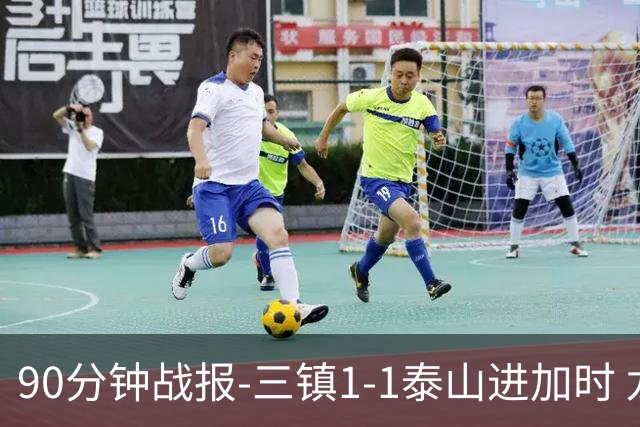 90分钟战报-三镇1-1泰山进加时 龙威头球破门刘洋救主于金永扑点