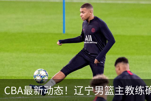 CBA最新动态！辽宁男篮主教练确定，崔永熙或将离开广东宏远