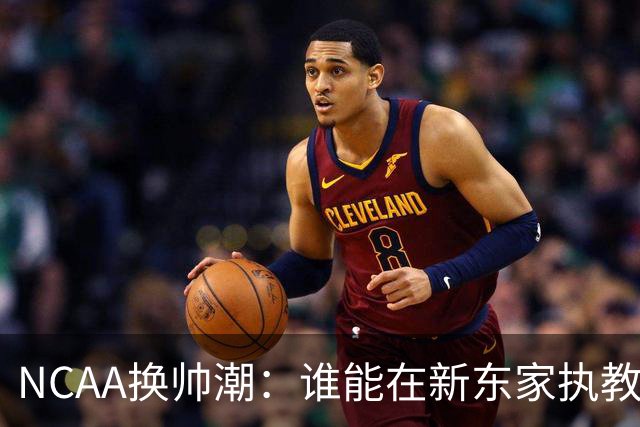 NCAA换帅潮：谁能在新东家执教最久？专家点出这几位